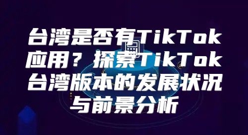 台湾是否有TikTok应用？探索TikTok台湾版本的发展状况与前景分析