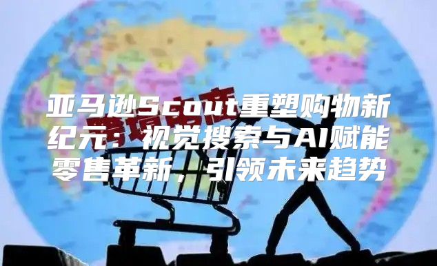 亚马逊Scout重塑购物新纪元：视觉搜索与AI赋能零售革新，引领未来趋势