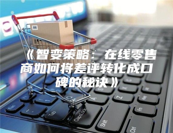 智变策略：在线零售商如何将差评转化成口碑的秘诀