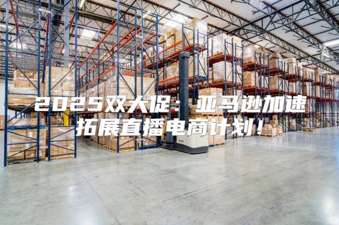 2025双大促：亚马逊加速拓展直播电商计划！