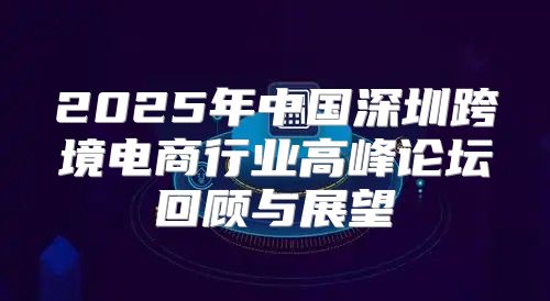 2025年中国深圳跨境电商行业高峰论坛回顾与展望