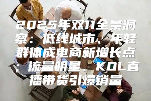 2025年双11全景洞察：低线城市、年轻群体成电商新增长点；流量明星、KOL直播带货引爆销量