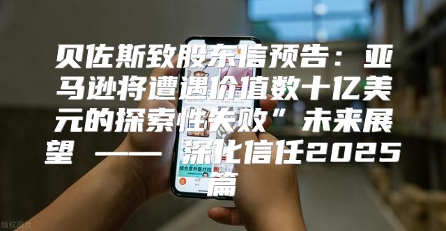 贝佐斯致股东信预告：亚马逊将遭遇价值数十亿美元的探索性失败”未来展望 —— 深化信任2025篇