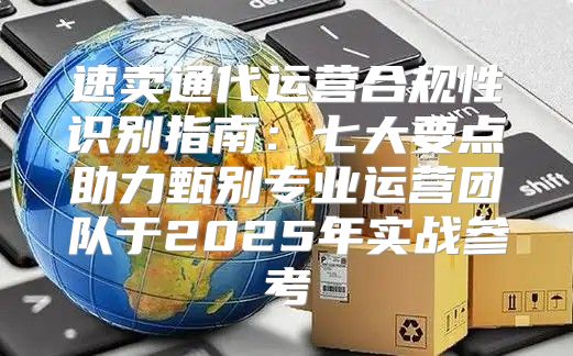速卖通代运营合规性识别指南：七大要点助力甄别专业运营团队于2025年实战参考