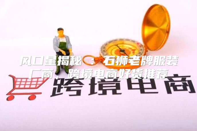 风口星揭秘⑦：石狮老牌服装厂商，跨境电商好货推荐
