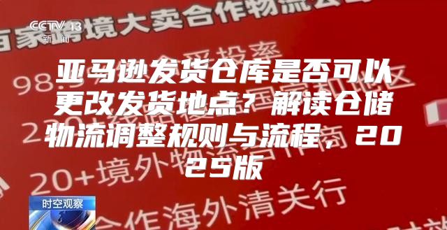 亚马逊发货仓库是否可以更改发货地点？解读仓储物流调整规则与流程，2025版