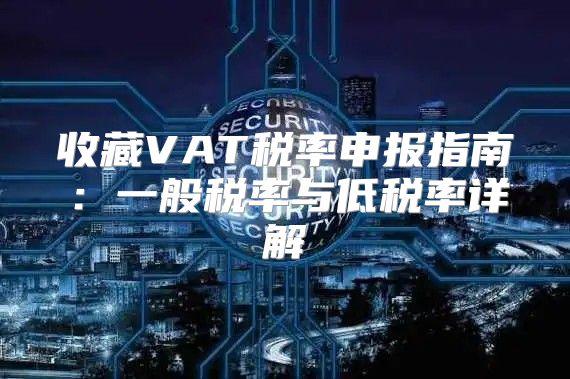 收藏VAT税率申报指南：一般税率与低税率详解