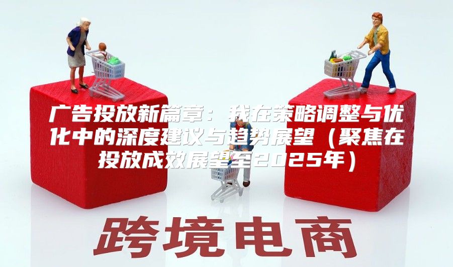 广告投放新篇章：我在策略调整与优化中的深度建议与趋势展望聚焦在投放成效展望至2025年