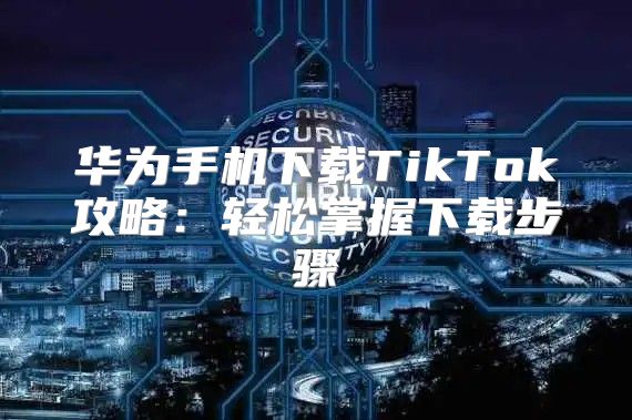 华为手机下载TikTok攻略：轻松掌握下载步骤