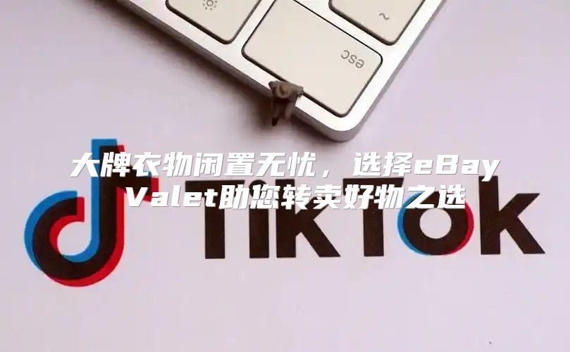 大牌衣物闲置无忧，选择eBay Valet助您转卖好物之选