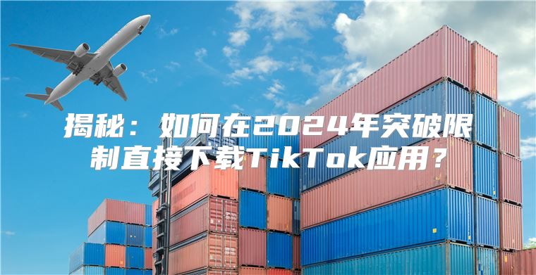 揭秘：如何在2025年突破限制直接下载TikTok应用？
