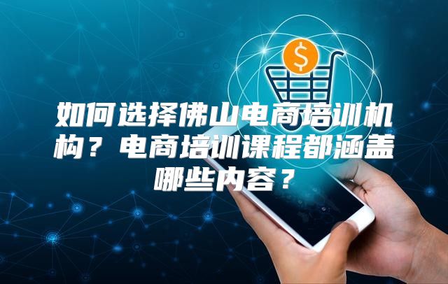 如何选择佛山电商培训机构？电商培训课程都涵盖哪些内容？
