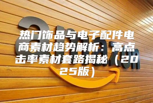 热门饰品与电子配件电商素材趋势解析：高点击率素材套路揭秘2025版