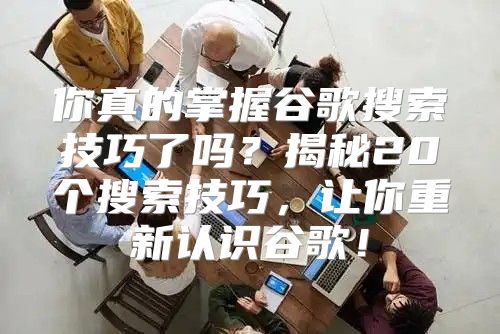 你真的掌握谷歌搜索技巧了吗？揭秘20个搜索技巧，让你重新认识谷歌！