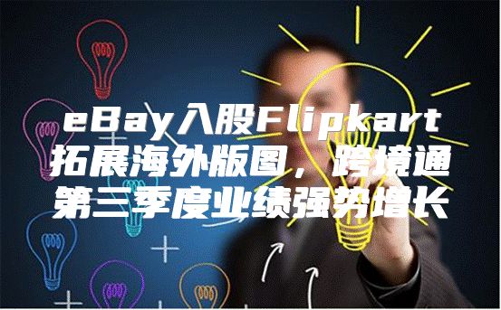 eBay入股Flipkart拓展海外版图，跨境通第三季度业绩强势增长