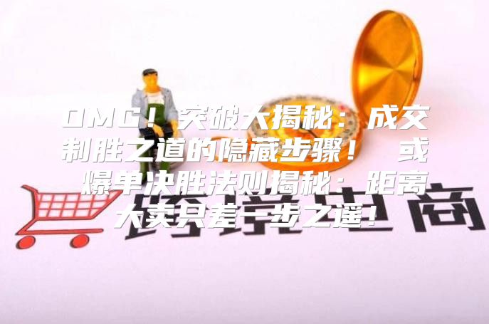OMG！突破大揭秘：成交制胜之道的隐藏步骤！ 或 爆单决胜法则揭秘：距离大卖只差一步之遥！