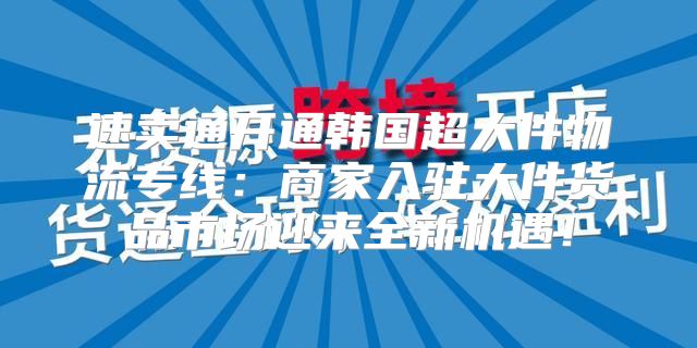 速卖通开通韩国超大件物流专线：商家入驻大件货品市场迎来全新机遇！