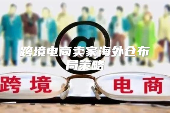 跨境电商卖家海外仓布局策略