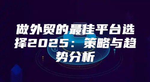 做外贸的最佳平台选择2025策略与趋势分析