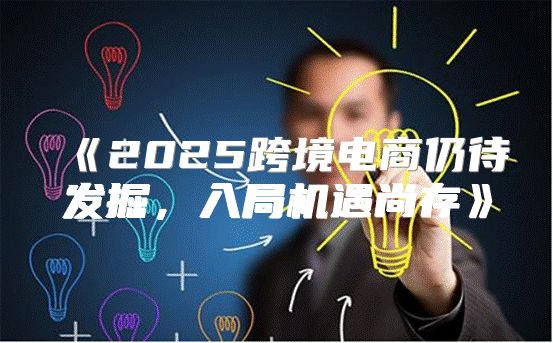2025跨境电商仍待发掘，入局机遇尚存