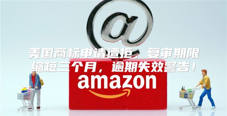美国商标申请遭拒，复审期限缩短三个月，逾期失效警告！