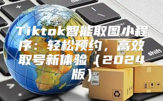 Tiktok智能取图小程序：轻松预约，高效取号新体验2025版