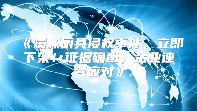 爆款厨具侵权事件，立即下架！证据确凿，企业速查应对