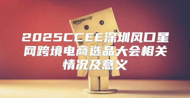 2025CCEE深圳风口星网跨境电商选品大会相关情况及意义