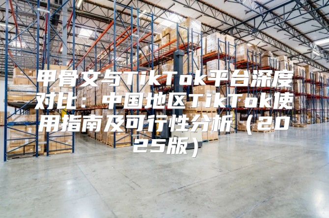 甲骨文与TikTok平台深度对比：中国地区TikTok使用指南及可行性分析2025版