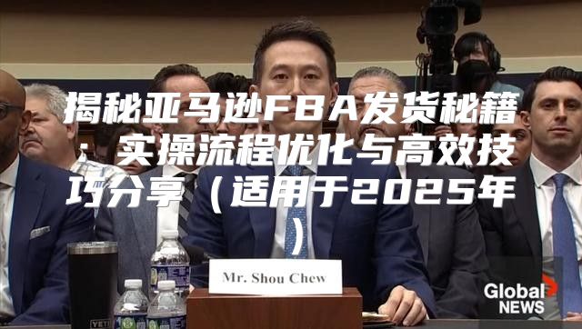 揭秘亚马逊FBA发货秘籍：实操流程优化与高效技巧分享适用于2025年