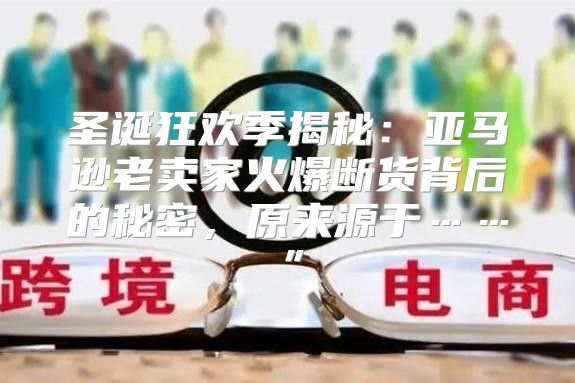 圣诞狂欢季揭秘：亚马逊老卖家火爆断货背后的秘密，原来源于……”