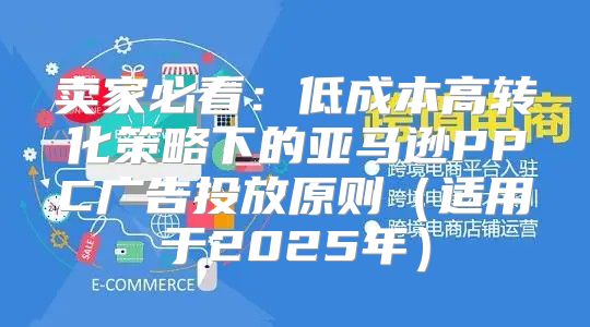 卖家必看：低成本高转化策略下的亚马逊PPC广告投放原则适用于2025年