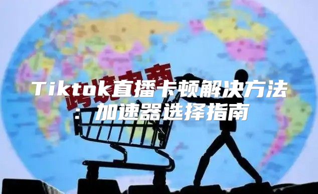 Tiktok直播卡顿解决方法：加速器选择指南