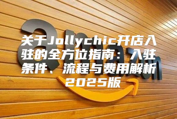 关于Jollychic开店入驻的全方位指南：入驻条件、流程与费用解析 2025版