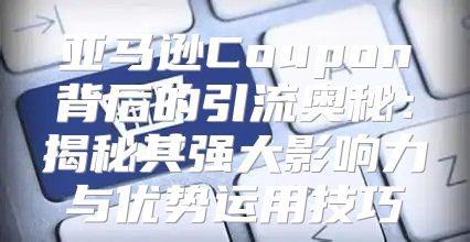 亚马逊Coupon背后的引流奥秘：揭秘其强大影响力与优势运用技巧