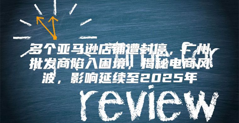 多个亚马逊店铺遭封停，广州批发商陷入困境，揭秘电商风波，影响延续至2025年
