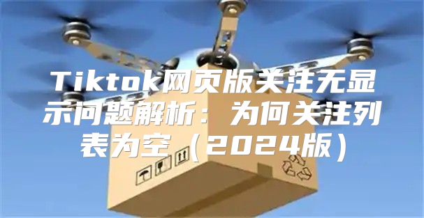 Tiktok网页版关注无显示问题解析：为何关注列表为空2025版