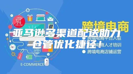 亚马逊多渠道配送助力仓管优化捷径！