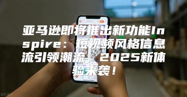 亚马逊即将推出新功能Inspire：短视频风格信息流引领潮流，2025新体验来袭！