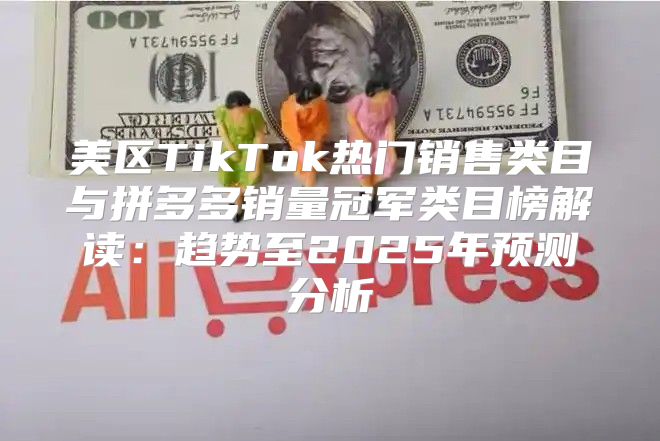 美区TikTok热门销售类目与拼多多销量冠军类目榜解读：趋势至2025年预测分析