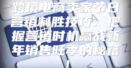 跨境电商卖家节日营销制胜技巧：把握营销时机赢战新年销售旺季的秘籍！