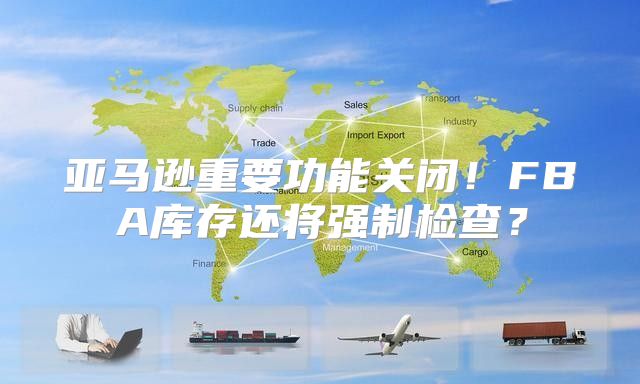 亚马逊重要功能关闭！FBA库存还将强制检查？