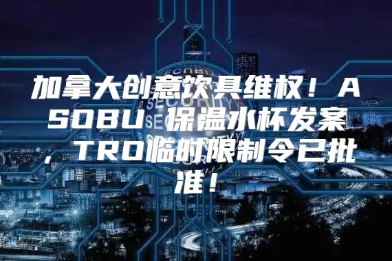 加拿大创意饮具维权！ASOBU 保温水杯发案，TRO临时限制令已批准！