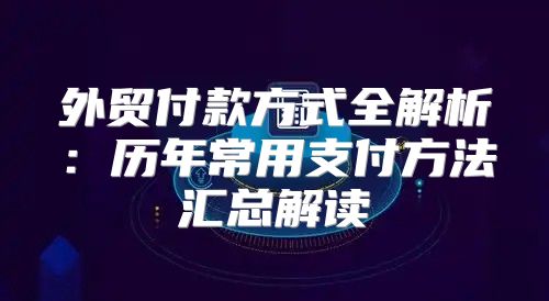 外贸付款方式全解析：历年常用支付方法汇总解读
