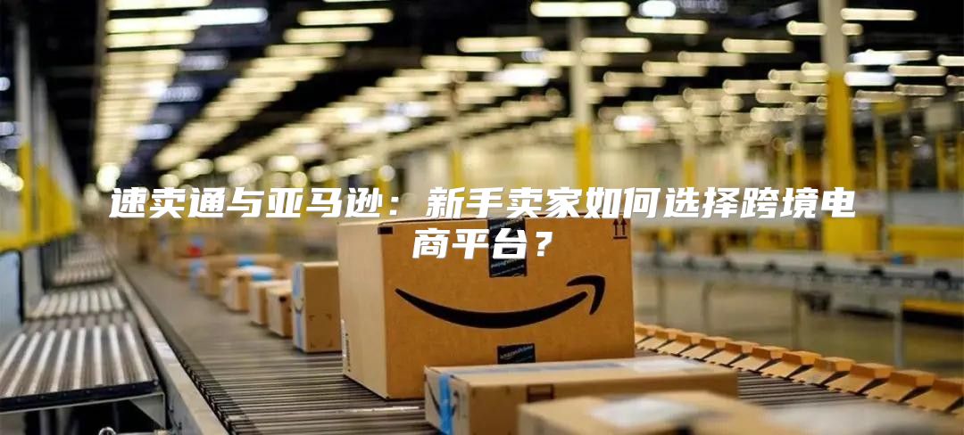 速卖通与亚马逊：新手卖家如何选择跨境电商平台？