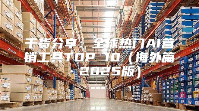 干货分享：全球热门AI营销工具TOP 10海外篇·2025版