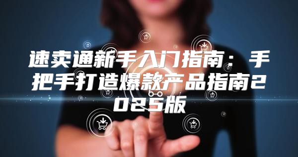 速卖通新手入门指南：手把手打造爆款产品指南2025版