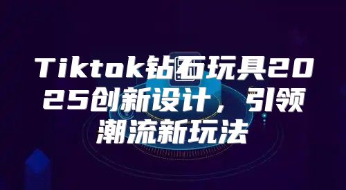 Tiktok钻石玩具2025创新设计，引领潮流新玩法
