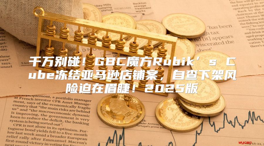 千万别碰！GBC魔方Rubik’s Cube冻结亚马逊店铺案，自查下架风险迫在眉睫！2025版