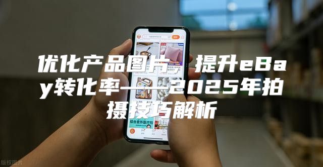 优化产品图片，提升eBay转化率——2025年拍摄技巧解析